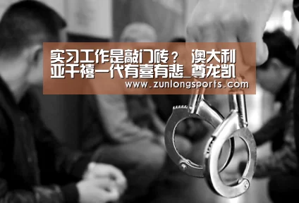 实习工作是敲门砖? 澳大利亚千禧一代有喜有悲_尊龙凯时(图1) 尊龙凯时